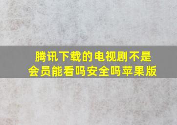 腾讯下载的电视剧不是会员能看吗安全吗苹果版