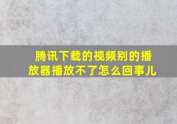 腾讯下载的视频别的播放器播放不了怎么回事儿