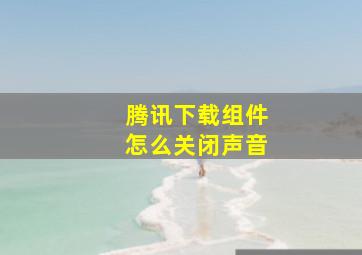 腾讯下载组件怎么关闭声音