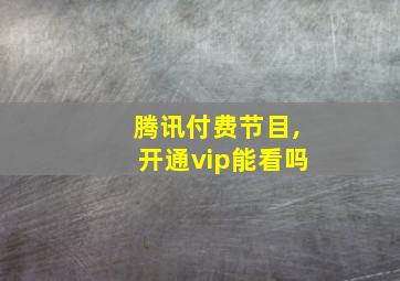 腾讯付费节目,开通vip能看吗