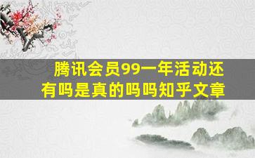 腾讯会员99一年活动还有吗是真的吗吗知乎文章