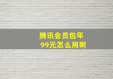 腾讯会员包年99元怎么用啊