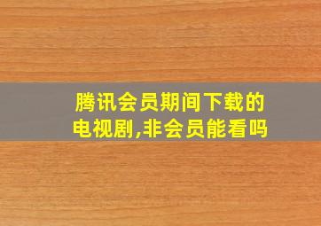 腾讯会员期间下载的电视剧,非会员能看吗