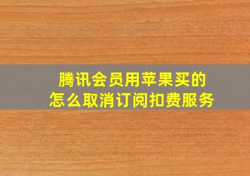 腾讯会员用苹果买的怎么取消订阅扣费服务