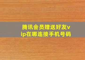 腾讯会员赠送好友vip在哪连接手机号码