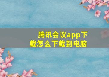 腾讯会议app下载怎么下载到电脑