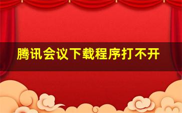 腾讯会议下载程序打不开