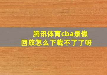 腾讯体育cba录像回放怎么下载不了了呀