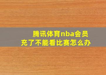 腾讯体育nba会员充了不能看比赛怎么办