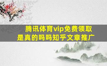 腾讯体育vip免费领取是真的吗吗知乎文章推广