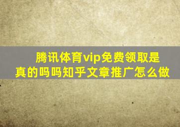 腾讯体育vip免费领取是真的吗吗知乎文章推广怎么做