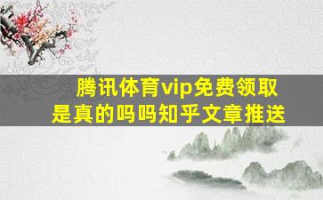 腾讯体育vip免费领取是真的吗吗知乎文章推送