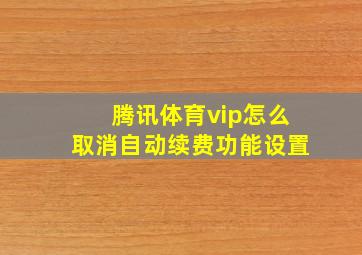 腾讯体育vip怎么取消自动续费功能设置