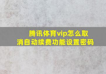 腾讯体育vip怎么取消自动续费功能设置密码