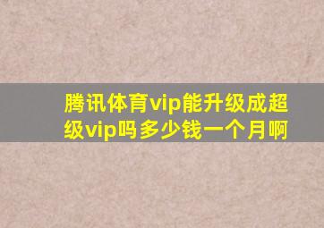 腾讯体育vip能升级成超级vip吗多少钱一个月啊