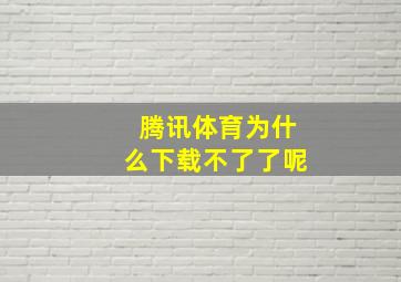 腾讯体育为什么下载不了了呢