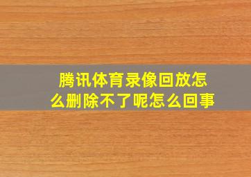 腾讯体育录像回放怎么删除不了呢怎么回事