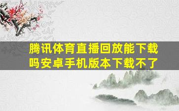 腾讯体育直播回放能下载吗安卓手机版本下载不了