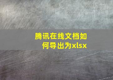 腾讯在线文档如何导出为xlsx