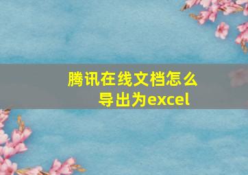 腾讯在线文档怎么导出为excel