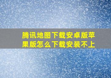 腾讯地图下载安卓版苹果版怎么下载安装不上