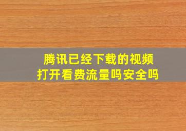 腾讯已经下载的视频打开看费流量吗安全吗