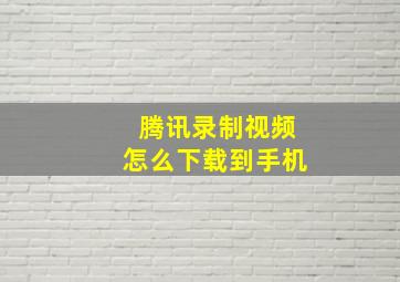 腾讯录制视频怎么下载到手机