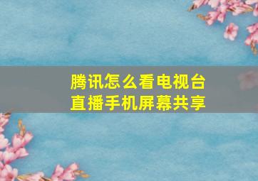 腾讯怎么看电视台直播手机屏幕共享