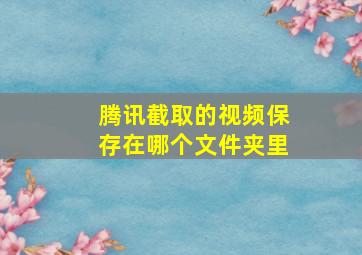 腾讯截取的视频保存在哪个文件夹里