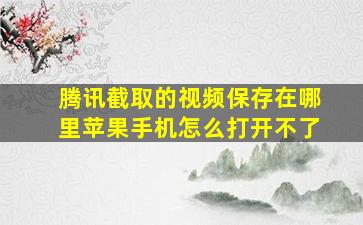 腾讯截取的视频保存在哪里苹果手机怎么打开不了