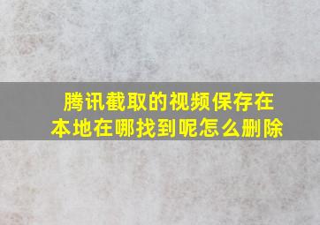 腾讯截取的视频保存在本地在哪找到呢怎么删除