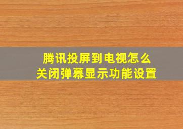 腾讯投屏到电视怎么关闭弹幕显示功能设置