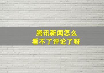 腾讯新闻怎么看不了评论了呀