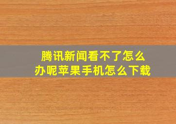 腾讯新闻看不了怎么办呢苹果手机怎么下载