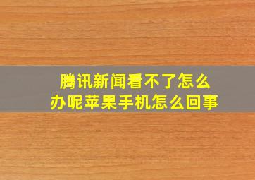 腾讯新闻看不了怎么办呢苹果手机怎么回事