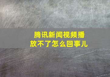 腾讯新闻视频播放不了怎么回事儿