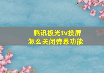 腾讯极光tv投屏怎么关闭弹幕功能