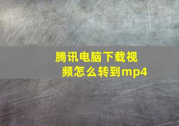 腾讯电脑下载视频怎么转到mp4