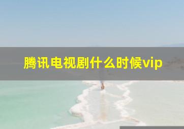 腾讯电视剧什么时候vip