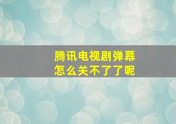 腾讯电视剧弹幕怎么关不了了呢