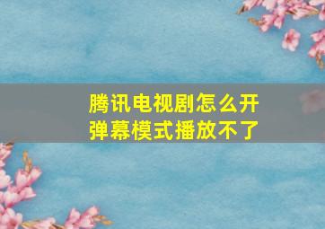 腾讯电视剧怎么开弹幕模式播放不了