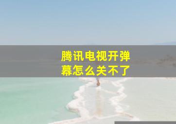 腾讯电视开弹幕怎么关不了