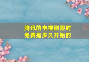 腾讯的电视剧限时免费是多久开始的