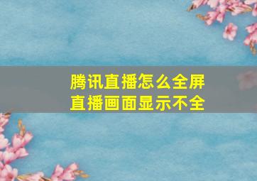 腾讯直播怎么全屏直播画面显示不全