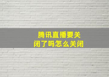 腾讯直播要关闭了吗怎么关闭