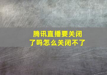 腾讯直播要关闭了吗怎么关闭不了