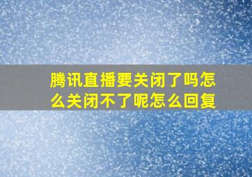 腾讯直播要关闭了吗怎么关闭不了呢怎么回复