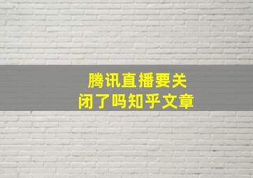 腾讯直播要关闭了吗知乎文章