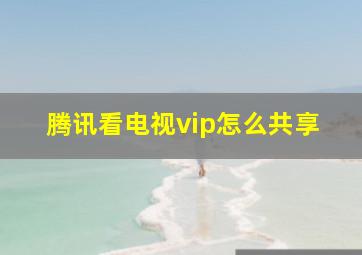 腾讯看电视vip怎么共享