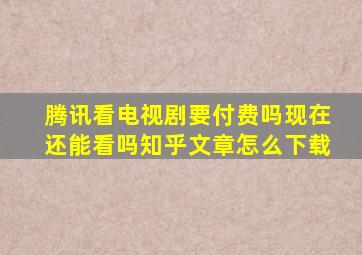 腾讯看电视剧要付费吗现在还能看吗知乎文章怎么下载